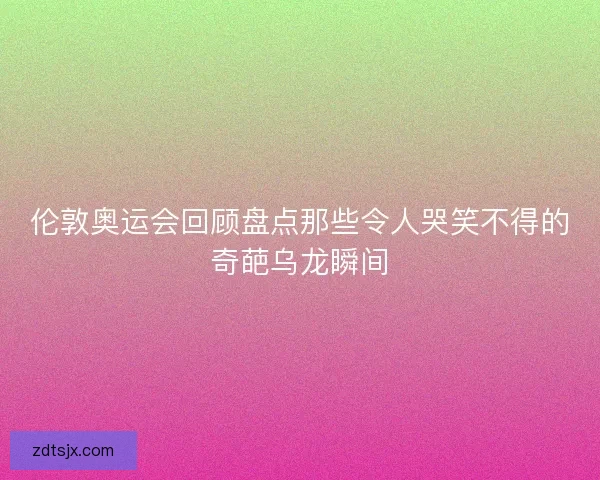 伦敦奥运会回顾盘点那些令人哭笑不得的奇葩乌龙瞬间