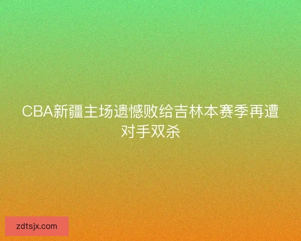 CBA新疆主场遗憾败给吉林本赛季再遭对手双杀