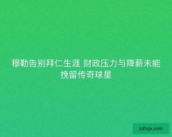 穆勒告别拜仁生涯 财政压力与降薪未能挽留传奇球星