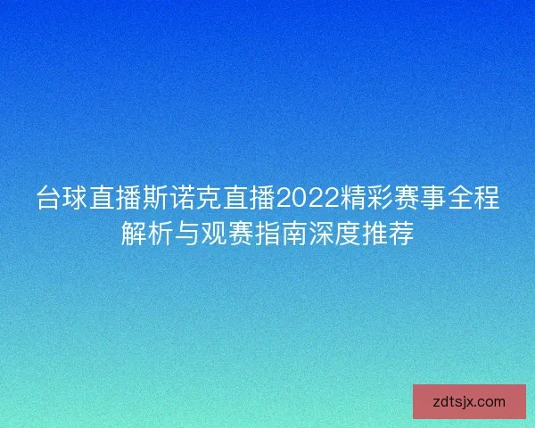 台球直播斯诺克直播2022精彩赛事全程解析与观赛指南深度推荐