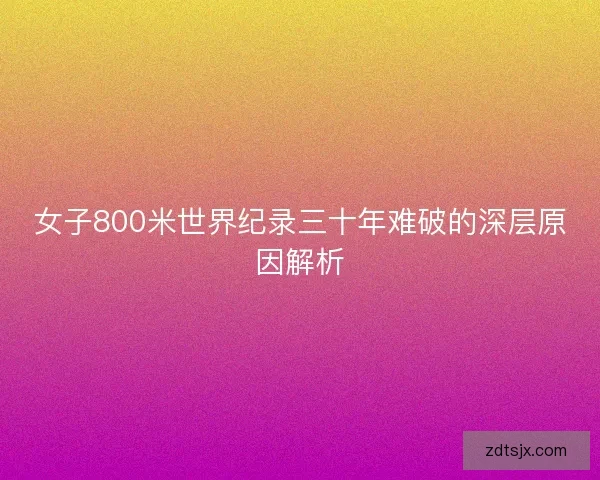 女子800米世界纪录三十年难破的深层原因解析